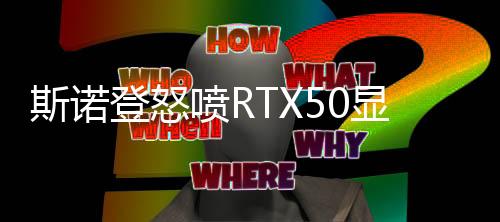 斯诺登怒喷RTX50显卡性价比低下：英伟达垄断犯罪！