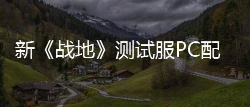 新《战地》测试服PC配置公开 推荐RTX 3060Ti显卡