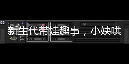 新生代带娃趣事，小姨哄睡现场纪实