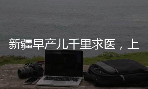 新疆早产儿千里求医，上演生命救援的奇迹之路