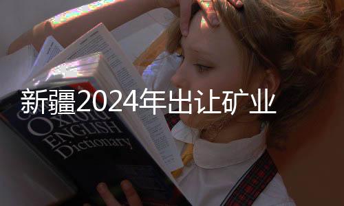 新疆2024年出让矿业权创历史新高