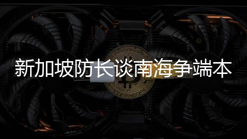 新加坡防长谈南海争端本质，区域稳定与共同利益的关键议题