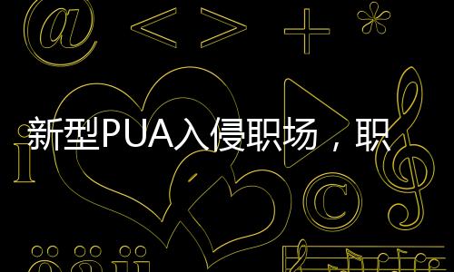 新型PUA入侵职场，职场人需警惕情感操控与心理欺诈