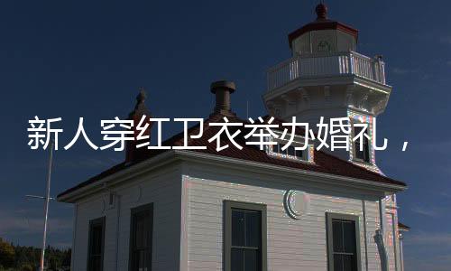 新人穿红卫衣举办婚礼，独特风格，喜庆启程