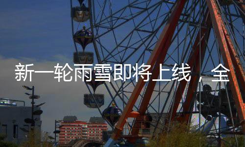 新一轮雨雪即将上线，全方位解读雨雪天气影响及应对措施
