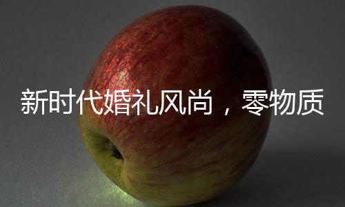 新时代婚礼风尚，零物质化婚礼盛行，新娘发言仅25秒 ——以一场别开生面的三无婚礼见证新潮转变