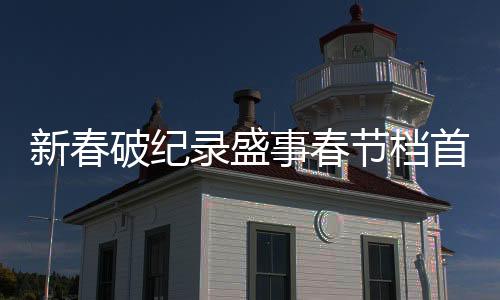 新春破纪录盛事春节档首部破十亿电影震撼登场！