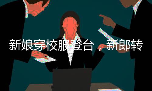 新娘穿校服登台，新郎转头瞬间情感流露，真挚爱情温暖全场