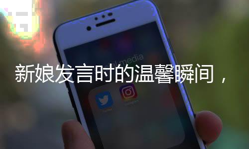 新娘发言时的温馨瞬间，与好友笑到崩溃的情感交融