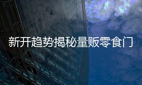新开趋势揭秘量贩零食门店的超市转型潮流分析
