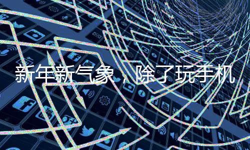 新年新气象，除了玩手机，家中过年还有这些精彩活动
