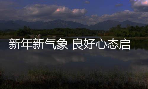 新年新气象 良好心态启新程——以积极心态迎接新的一年