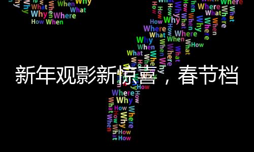 新年观影新惊喜，春节档再现天价观影潮的反转现象——只需低至19.9元的票价