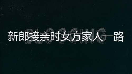 新郎接亲时女方家人一路鲜花相迎，共谱爱的篇章
