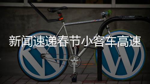新闻速递春节小客车高速免费，助力春运畅行无阻