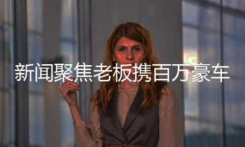 新闻聚焦老板携百万豪车玛莎拉蒂参与套圈活动，展现奢华魅力