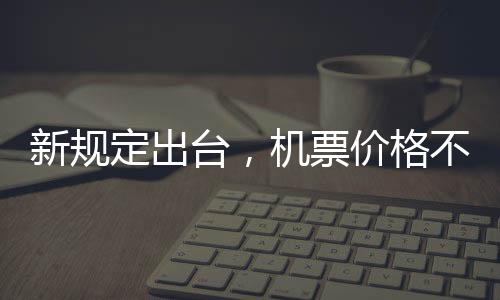 新规定出台，机票价格不得低于200元