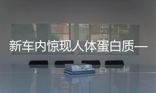 新车内惊现人体蛋白质——4S店回应