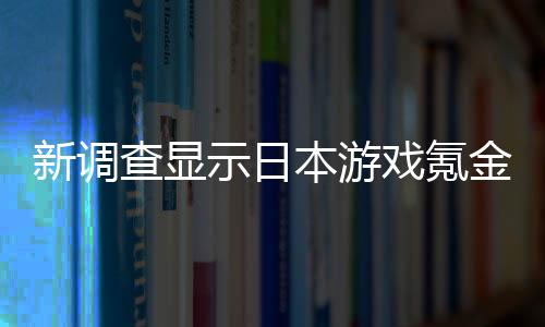 新调查显示日本游戏氪金层低幼化 中学生年氪金平均近20万