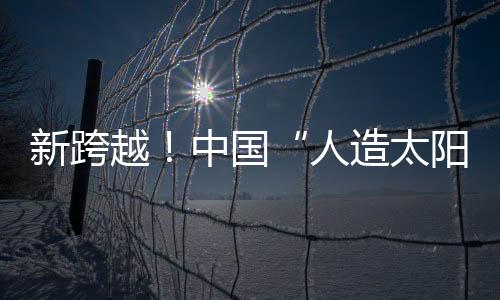新跨越！中国“人造太阳”创造“亿度千秒”世界纪录