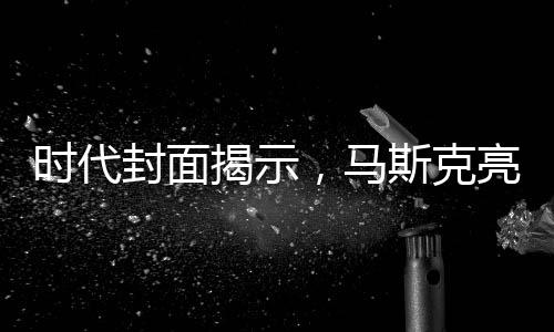时代封面揭示，马斯克亮相总统桌背后