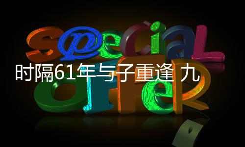时隔61年与子重逢 九旬老兵夫妇终圆梦