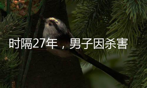 时隔27年，男子因杀害女友终被逮捕