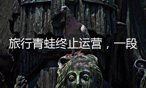 旅行青蛙终止运营，一段旅途的结束与未来的展望