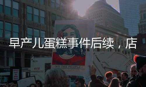 早产儿蛋糕事件后续，店长回应并下架销毁涉事产品