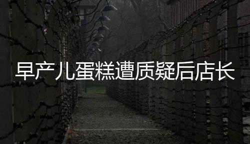 早产儿蛋糕遭质疑后店长回应，涉事蛋糕已下架销毁