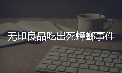 无印良品吃出死蟑螂事件揭秘
