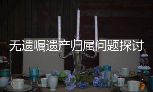 无遗嘱遗产归属问题探讨