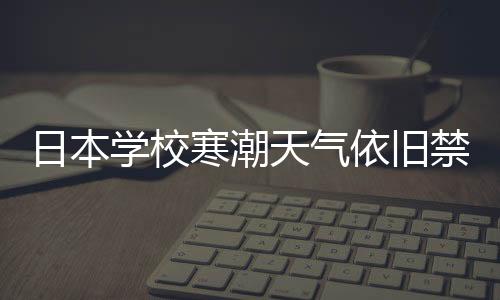 日本学校寒潮天气依旧禁止学生穿裤袜，探寻背后的教育理念