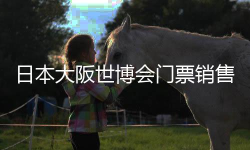 日本大阪世博会门票销售低迷 石破茂宣布新举措