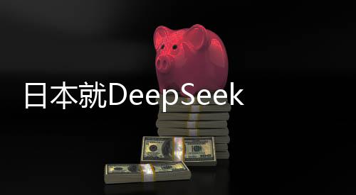 日本就DeepSeek技术发表最新表态，深化合作与加强监管并重