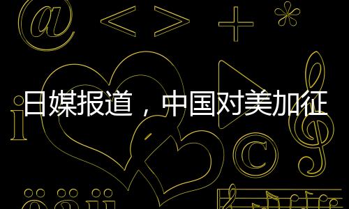 日媒报道，中国对美加征关税形成精准打击