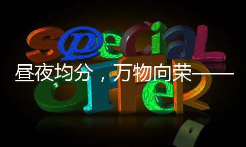 昼夜均分，万物向荣——春分时节正当时