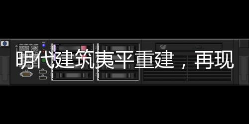 明代建筑夷平重建，再现历史辉煌的新篇章
