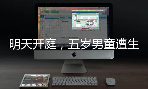 明天开庭，五岁男童遭生母及男友残忍殴打致死案震惊社会