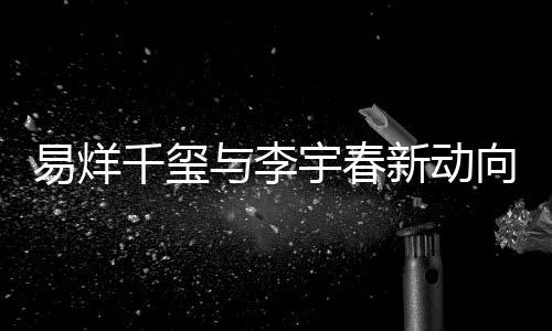 易烊千玺与李宇春新动向引发关注，昔日邓超何在？合作转变令人瞩目