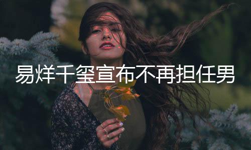 易烊千玺宣布不再担任男主角，引发粉丝热议