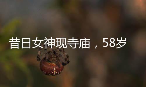 昔日女神现寺庙，58岁王祖贤朴素生活惹人注目
