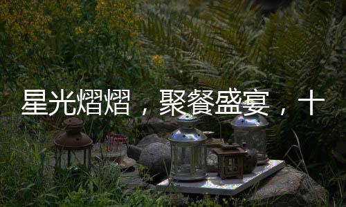星光熠熠，聚餐盛宴，十位黄晓明与五位赵丽颖的梦幻之夜