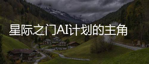 星际之门AI计划的主角揭秘，为何不是微软？