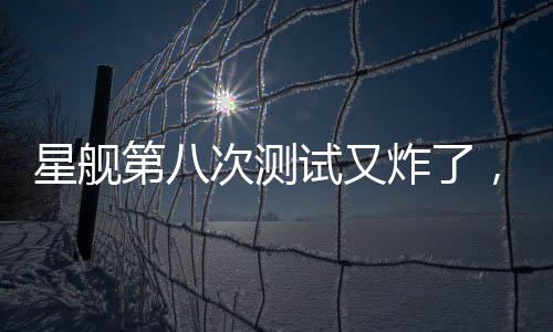 星舰第八次测试又炸了，事故原因深度解析