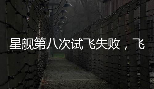 星舰第八次试飞失败，飞船在空中解体