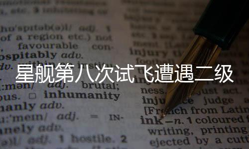 星舰第八次试飞遭遇二级飞船失联事件