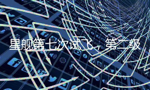 星舰第七次试飞，第二级飞船失联事件揭秘