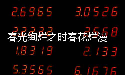 春光绚烂之时春花烂漫 花式解锁好春光