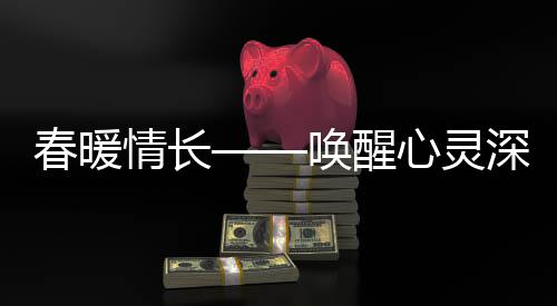 春暖情长——唤醒心灵深处的温度
